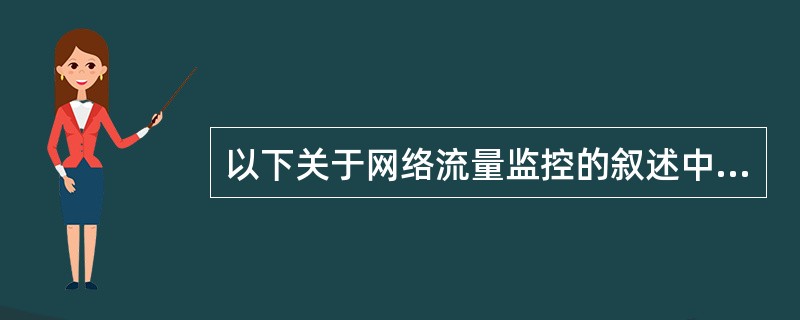 以下关于网络流量监控的叙述中,不正确的是( )。