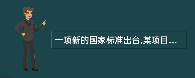 一项新的国家标准出台,某项目经理意识到新标准中的某些规定将导致其目前负责一个项目