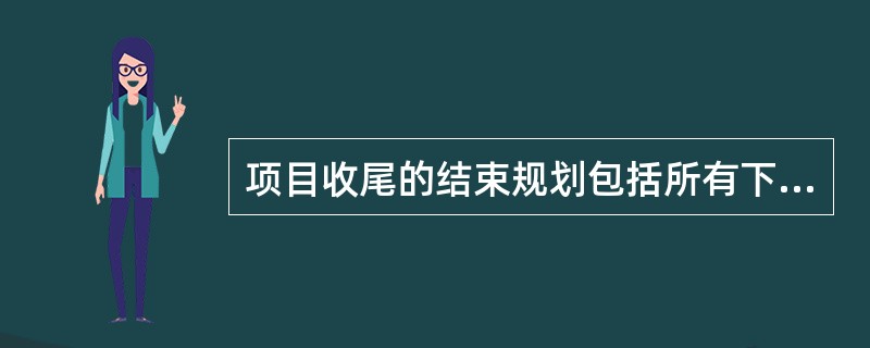 项目收尾的结束规划包括所有下列事项,除了: