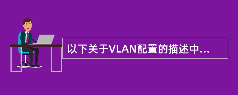 以下关于VLAN配置的描述中,正确的是()。①通过创建VLAN,会同时进入VL