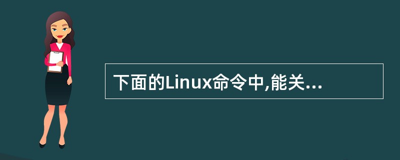 下面的Linux命令中,能关闭系统的命令是____.