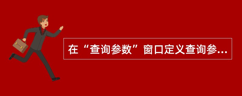 在“查询参数”窗口定义查询参数时,除定义查询参数的类型外,还要定义查询参数的()