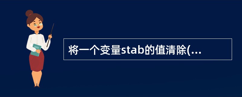 将一个变量stab的值清除(即成为空串)的命令是()
