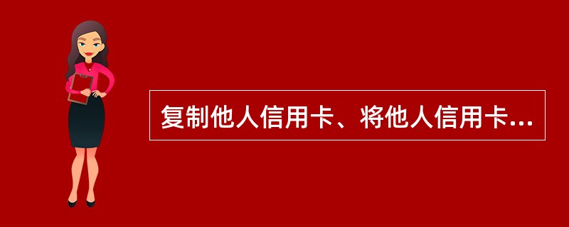 复制他人信用卡、将他人信用卡信息资料写入磁条介质、芯片或者以其他方法伪造信用卡(