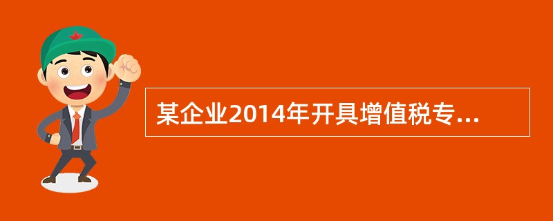 某企业2014年开具增值税专用发票取得收入4 680万元,同时企业为销售货物提供