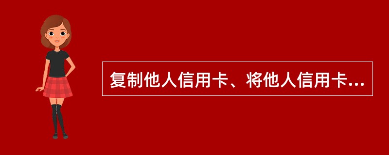 复制他人信用卡、将他人信用卡信息资料写入磁条介质、芯片或者以其他方法伪造信用卡的