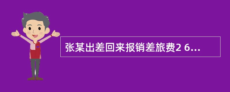 张某出差回来报销差旅费2 600元,原借3 000元,交回多余现金400元。下列