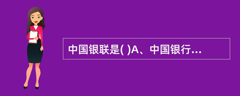 中国银联是( )A、中国银行卡联合组织B、金融机构C、非银行金融机构D、公司 -