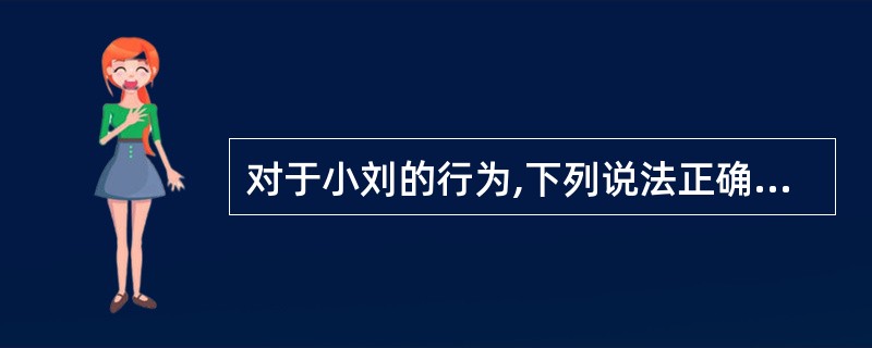 对于小刘的行为,下列说法正确的是( )。 查看材料