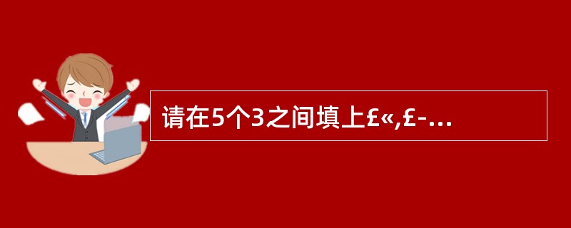 请在5个3之间填上£«,£­,×,÷,()使等式成立3 3 3 3 3=6 -