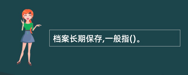 档案长期保存,一般指()。