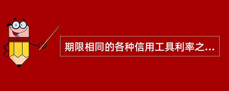 期限相同的各种信用工具利率之间的关系是( )。