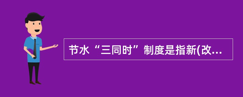 节水“三同时”制度是指新(改、扩)建设项目节水设施与主体工程()