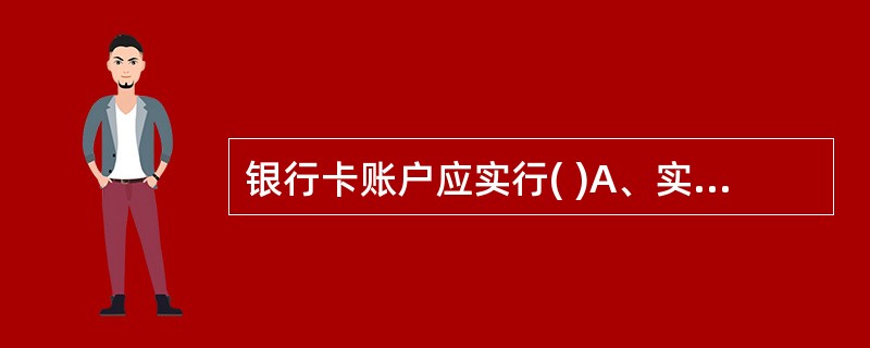 银行卡账户应实行( )A、实名制B、可以实名,也可以非实名