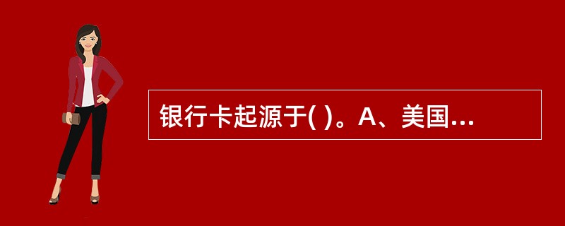 银行卡起源于( )。A、美国B、法国C、德国D、英国