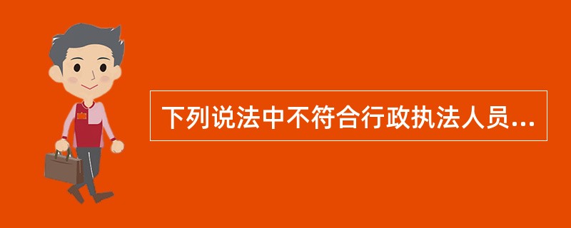 下列说法中不符合行政执法人员行为规范的是:( )