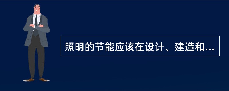 照明的节能应该在设计、建造和使用的各个环节来采取措施实现节能。()