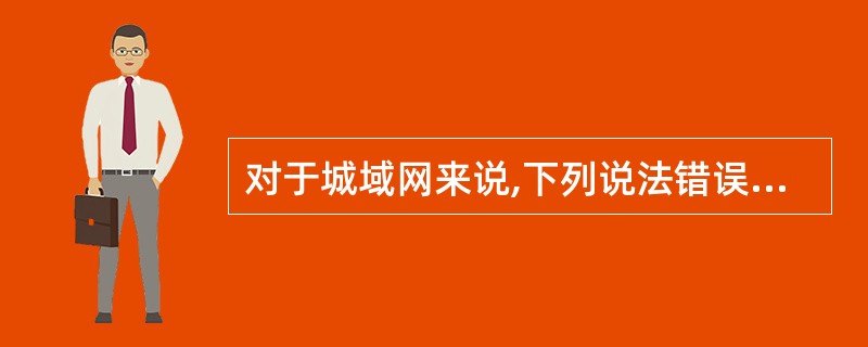 对于城域网来说,下列说法错误的是______。