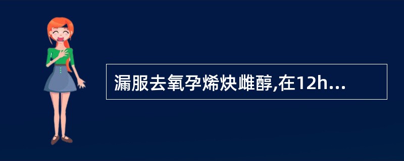 漏服去氧孕烯炔雌醇,在12h内应立即补服,并在常规服药时间服用下一片。() -