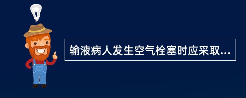 输液病人发生空气栓塞时应采取 A头低脚高位 B右侧卧位 C俯卧位 D左侧卧位并头