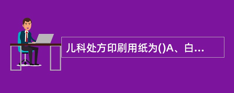 儿科处方印刷用纸为()A、白色B、淡红色C、淡绿色D、淡蓝色E、淡黄色