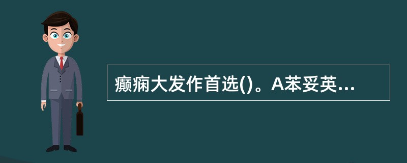 癫痫大发作首选()。A苯妥英钠B丙戊酸钠C地西泮D扑米酮