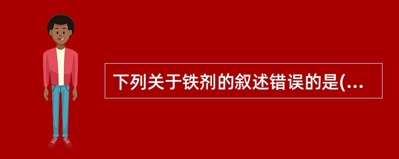 下列关于铁剂的叙述错误的是()A、口服铁剂主要在十二指肠和空肠上段吸收B、儿童缺