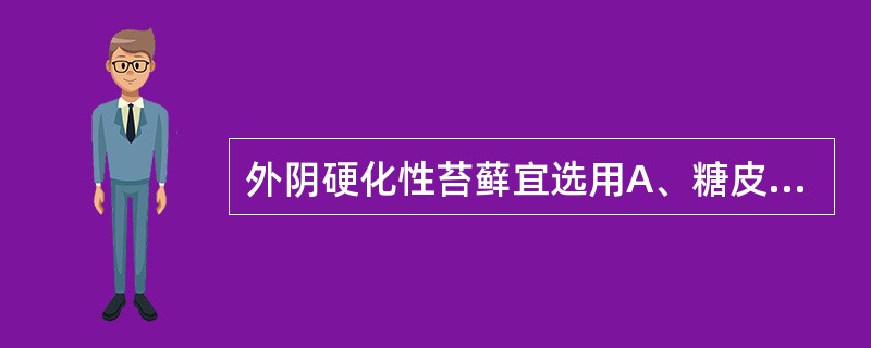 外阴硬化性苔藓宜选用A、糖皮质激素软膏;B、丙酸睾酮油膏;C、雌激素软膏;D、制