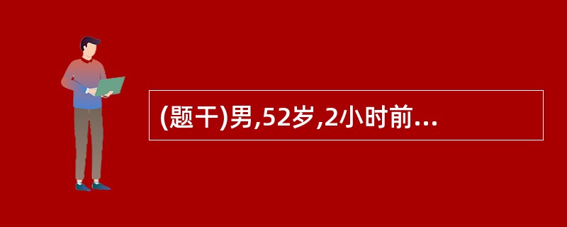 (题干)男,52岁,2小时前酗酒后突发上腹刀割样疼痛,伴恶心呕吐,体检:体温38