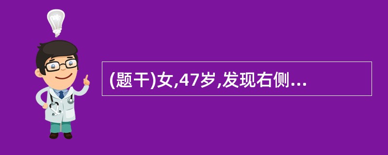 (题干)女,47岁,发现右侧乳房内无痛性肿块2个月。体检:右侧乳房外上象限可扪及