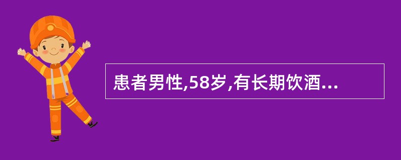 患者男性,58岁,有长期饮酒史40年,10年前开始出现中上腹部疼痛,并逐渐加重,