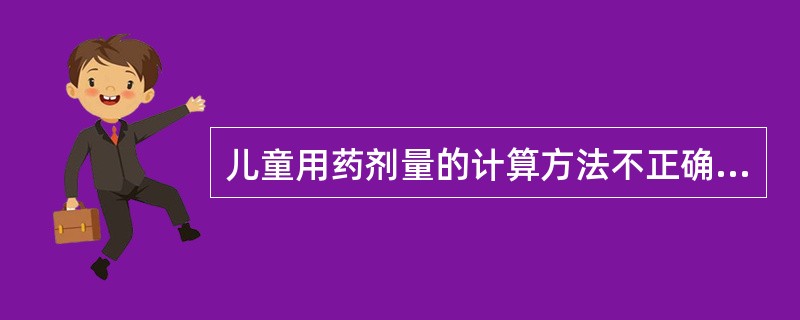 儿童用药剂量的计算方法不正确的是()A、按体重计算B、按体表面积计算C、按年龄计