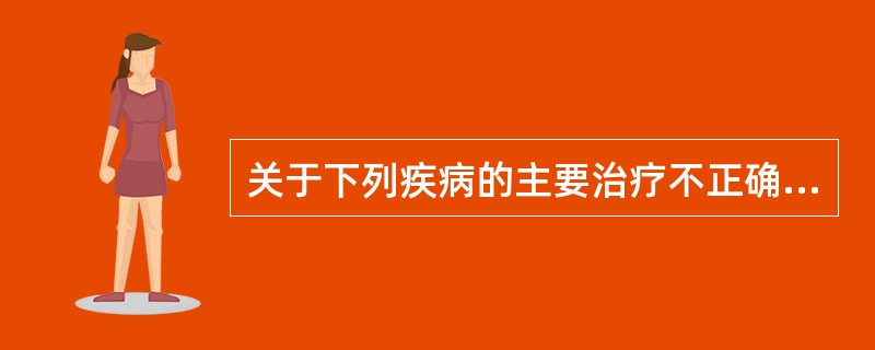 关于下列疾病的主要治疗不正确的是A、特发性面神经麻痹£­£­泼尼松B、三叉神经痛