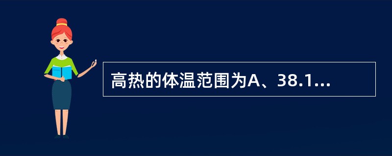 高热的体温范围为A、38.1~38.5℃B、38.5~39℃C、39.1~41℃