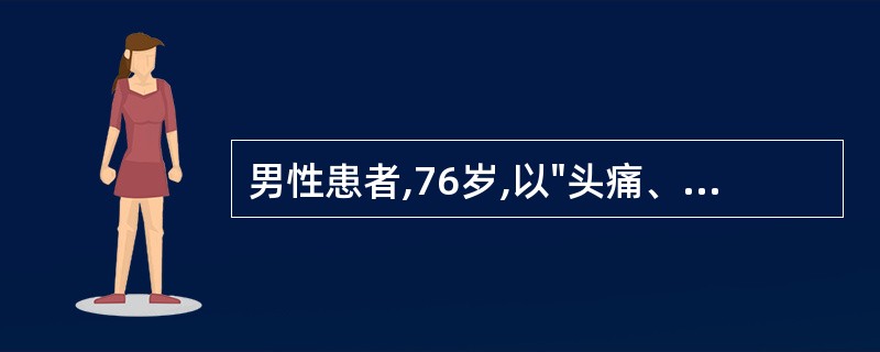 男性患者,76岁,以"头痛、呕吐、意识不清1小时"为主诉入院。查体:血压210£