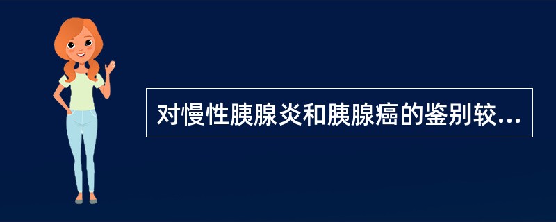 对慢性胰腺炎和胰腺癌的鉴别较有意义的检查是A、糖抗原CA19£­9B、超声内镜引