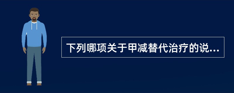 下列哪项关于甲减替代治疗的说法不正确A、确诊后即刻足量替代B、从小剂量开始逐增至