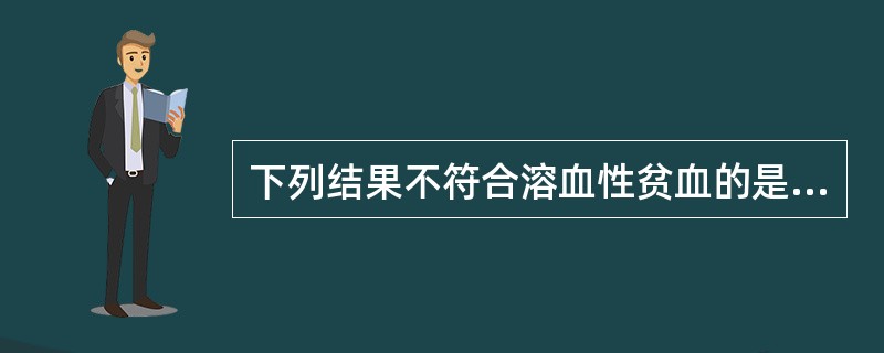 下列结果不符合溶血性贫血的是A、尿中胆红素阴性,尿胆原增多B、网织红细胞数明显增