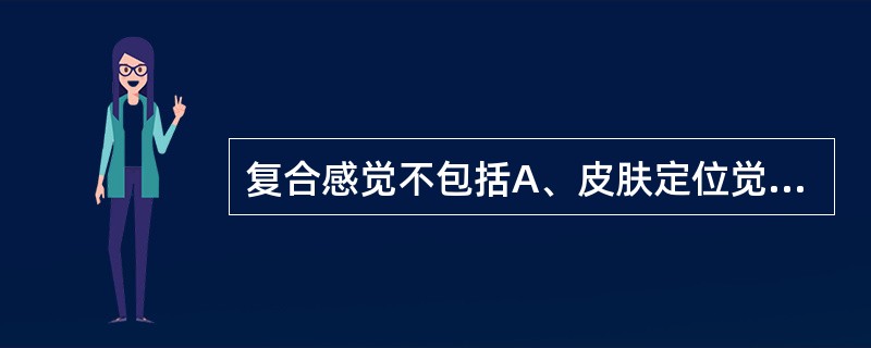 复合感觉不包括A、皮肤定位觉B、两点辨别觉C、实体觉D、体表图形觉E、位置觉 -