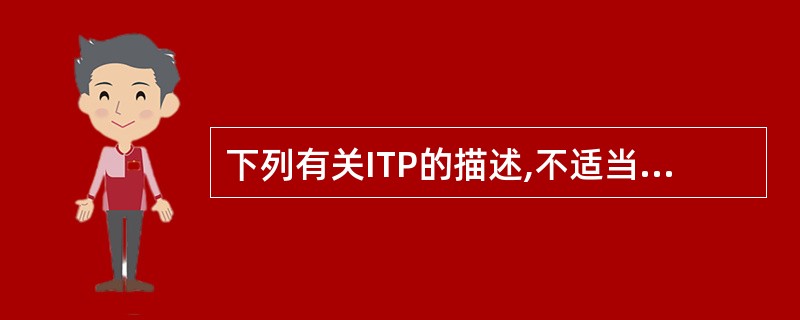 下列有关ITP的描述,不适当的是A、脾不大B、骨髓巨核细胞数量增多C、巨核细胞体