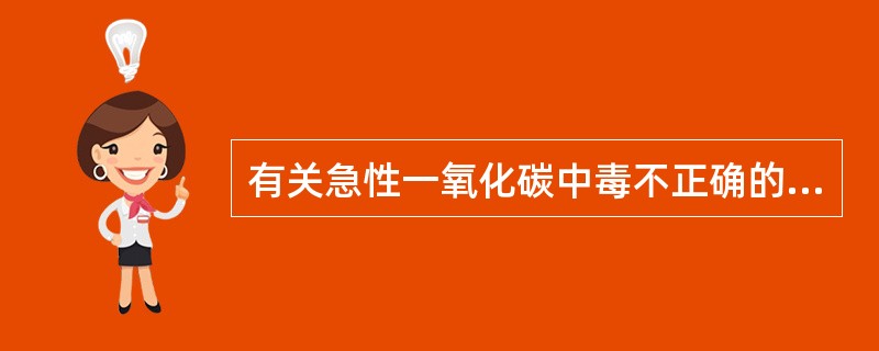 有关急性一氧化碳中毒不正确的是A、急性一氧化碳中毒主要是引起组织缺氧B、人体吸入