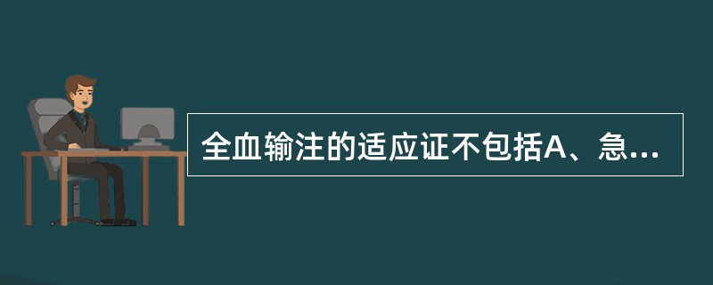 全血输注的适应证不包括A、急性失血量达全身血容量20%以上B、再生障碍性贫血C、