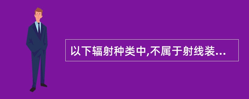 以下辐射种类中,不属于射线装置的是