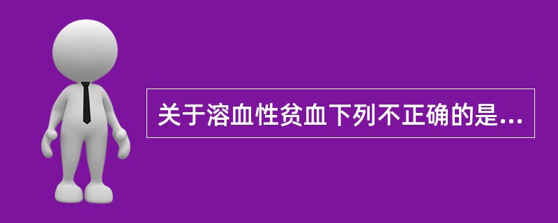 关于溶血性贫血下列不正确的是A、血清间接胆红素升高B、血清结合珠蛋白升高C、血涂