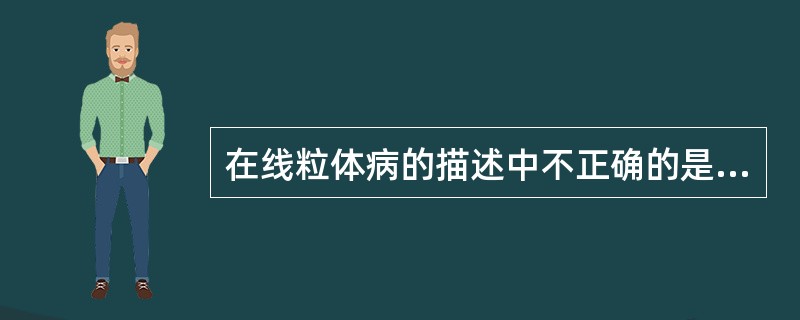 在线粒体病的描述中不正确的是A、是一组由线粒体DNA或核DNA缺陷导致线粒体结构