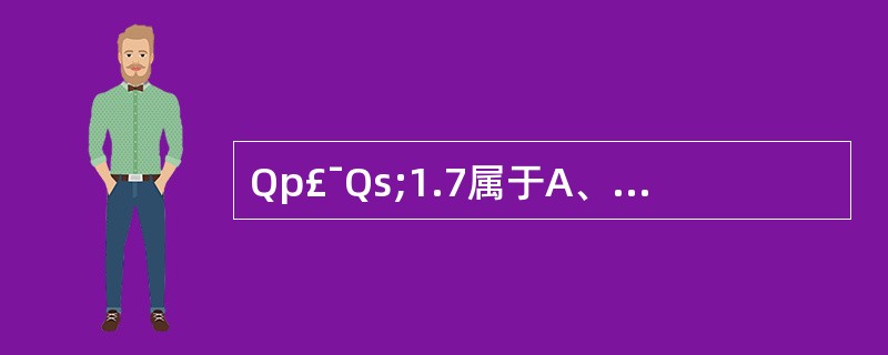 Qp£¯Qs;1.7属于A、小型室间隔缺损B、中型室间隔缺损C、大型室间隔缺损D