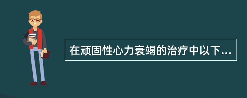 在顽固性心力衰竭的治疗中以下哪项不正确A、努力寻找并纠正心力衰竭的潜在原因B、调