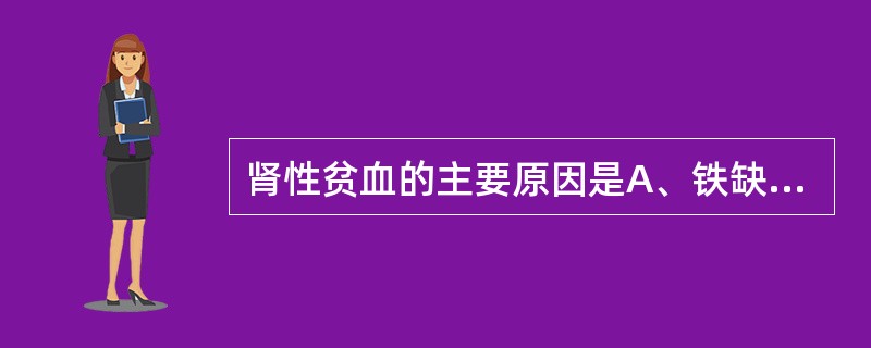 肾性贫血的主要原因是A、铁缺乏B、叶酸缺乏C、红细胞生成素缺乏D、蛋白质缺乏E、