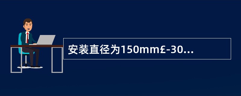 安装直径为150mm£­300mm的管道时,两相邻支架的距离一般为()米。 -