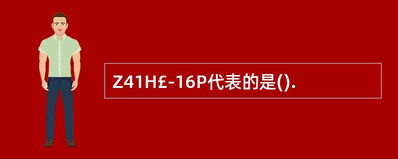 Z41H£­16P代表的是().